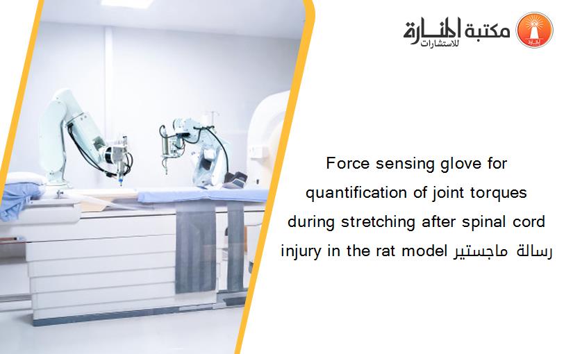 Force sensing glove for quantification of joint torques during stretching after spinal cord injury in the rat model رسالة ماجستير