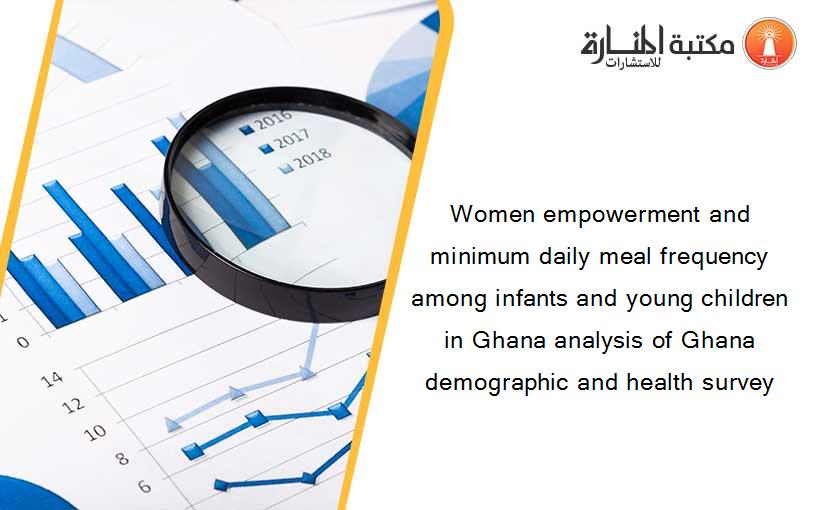 Women empowerment and minimum daily meal frequency among infants and young children in Ghana analysis of Ghana demographic and health survey