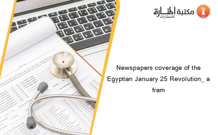 Newspapers coverage of the Egyptian January 25 Revolution_ a fram