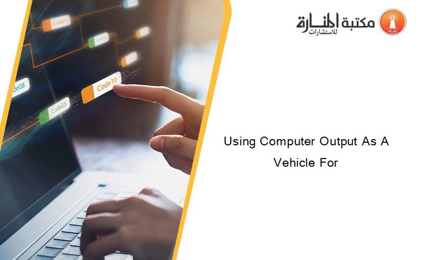 Using Computer Output As A Vehicle For
