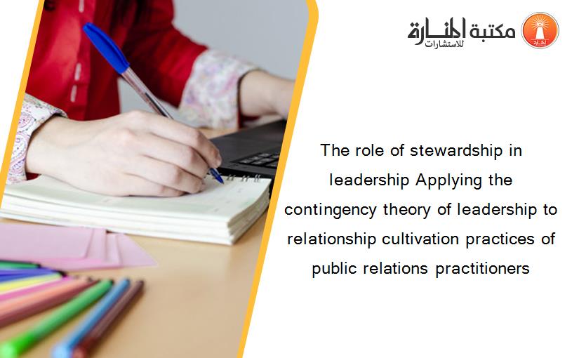 The role of stewardship in leadership Applying the contingency theory of leadership to relationship cultivation practices of public relations practitioners