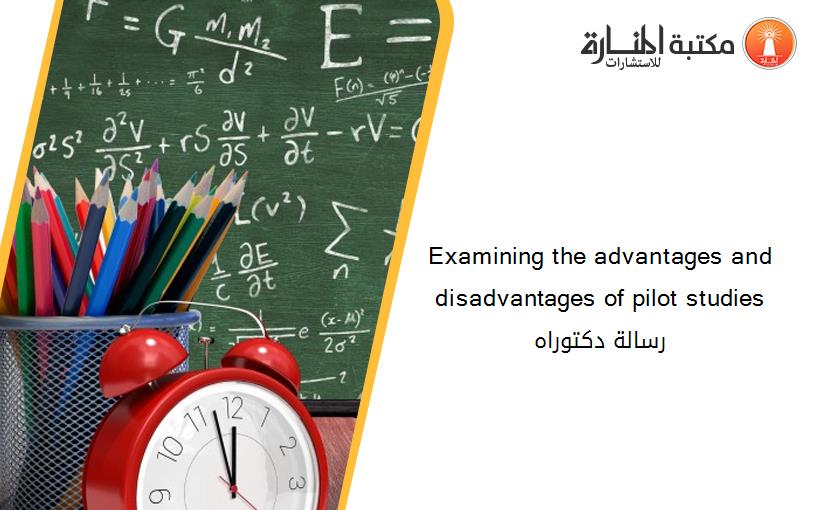 Examining the advantages and disadvantages of pilot studies رسالة دكتوراه