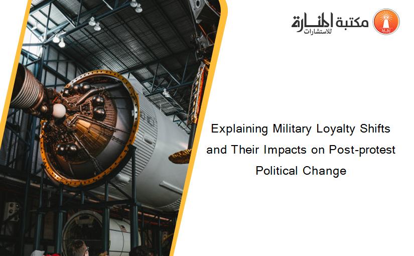 Explaining Military Loyalty Shifts and Their Impacts on Post-protest Political Change