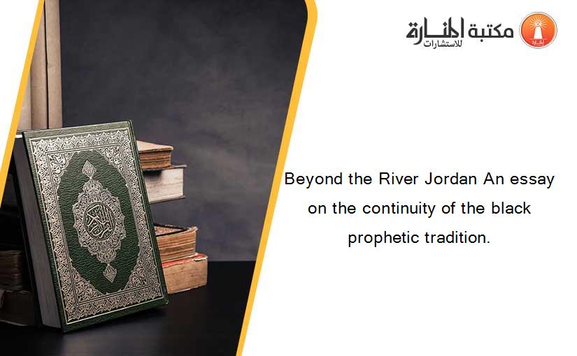 Beyond the River Jordan An essay on the continuity of the black prophetic tradition.