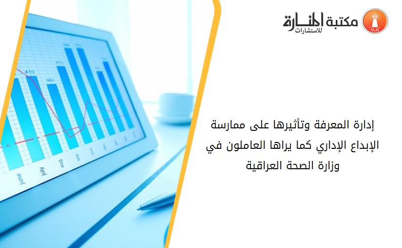 إدارة المعرفة وتأثيرها على ممارسة الإبداع الإداري كما يراها العاملون في وزارة الصحة العراقية