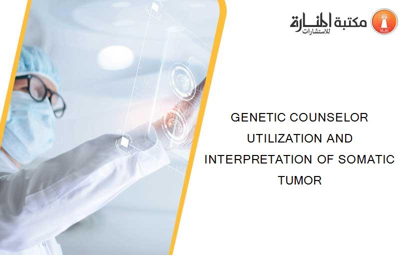 GENETIC COUNSELOR UTILIZATION AND INTERPRETATION OF SOMATIC TUMOR