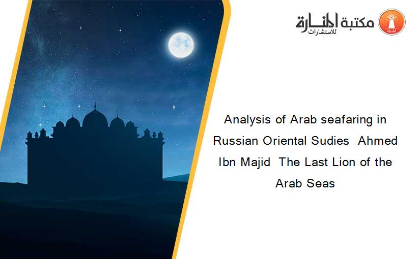 Analysis of Arab seafaring in Russian Oriental Sudies  Ahmed Ibn Majid  The Last Lion of the Arab Seas