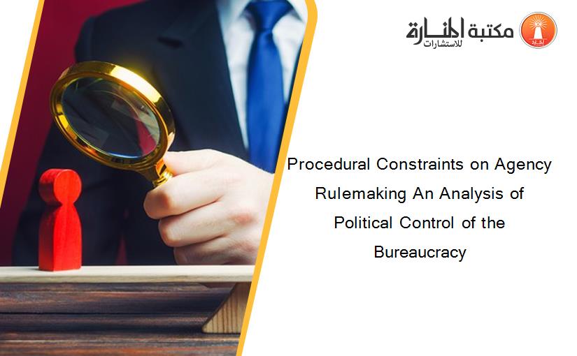 Procedural Constraints on Agency Rulemaking An Analysis of Political Control of the Bureaucracy