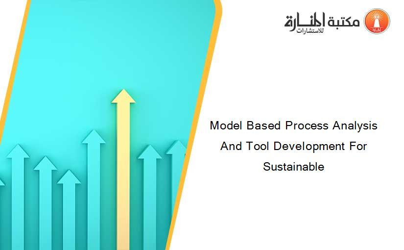 Model Based Process Analysis And Tool Development For Sustainable