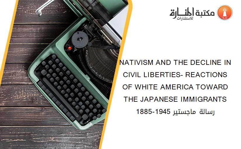 NATIVISM AND THE DECLINE IN CIVIL LIBERTIES- REACTIONS OF WHITE AMERICA TOWARD THE JAPANESE IMMIGRANTS 1885-1945 رسالة ماجستير