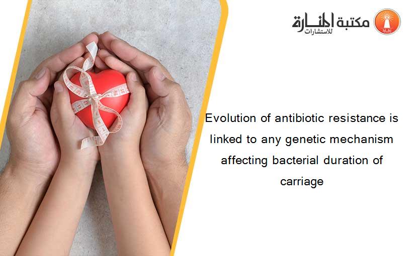 Evolution of antibiotic resistance is linked to any genetic mechanism affecting bacterial duration of carriage