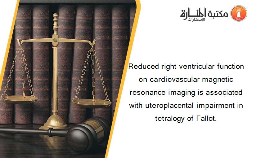 Reduced right ventricular function on cardiovascular magnetic resonance imaging is associated with uteroplacental impairment in tetralogy of Fallot.