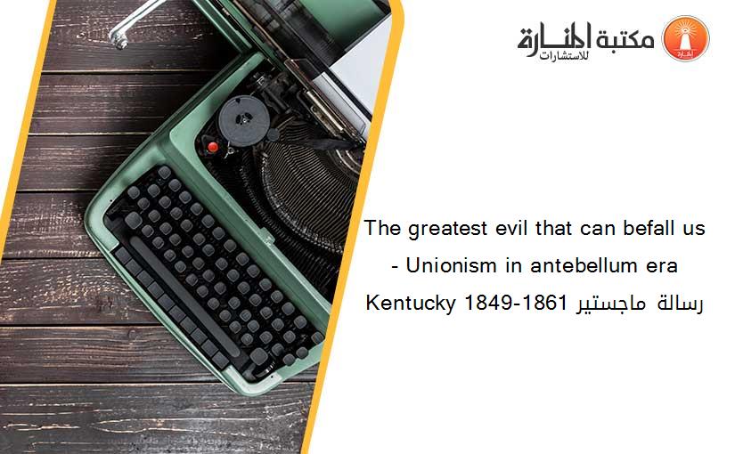 The greatest evil that can befall us - Unionism in antebellum era Kentucky 1849-1861 رسالة ماجستير
