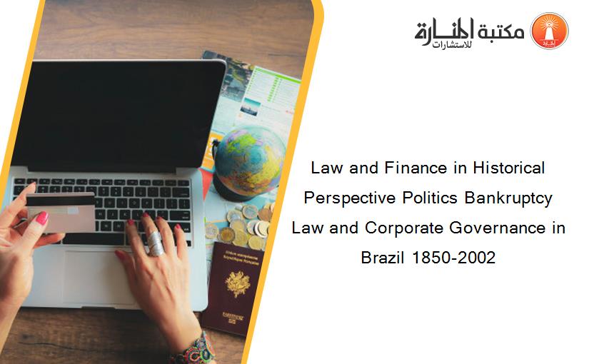 Law and Finance in Historical Perspective Politics Bankruptcy Law and Corporate Governance in Brazil 1850-2002