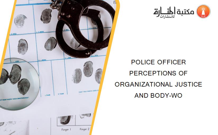 POLICE OFFICER PERCEPTIONS OF ORGANIZATIONAL JUSTICE  AND BODY-WO
