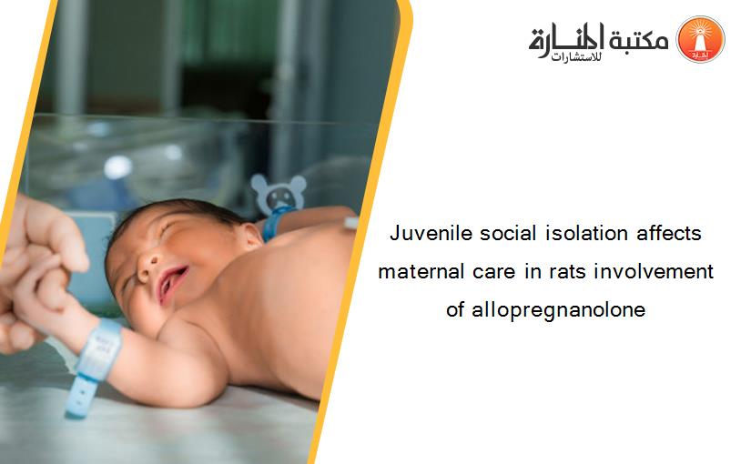 Juvenile social isolation affects maternal care in rats involvement of allopregnanolone