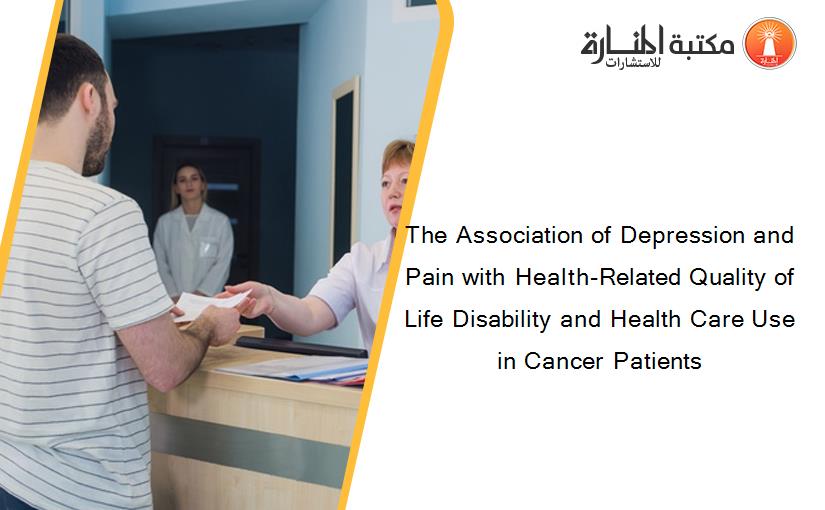 The Association of Depression and Pain with Health-Related Quality of Life Disability and Health Care Use in Cancer Patients