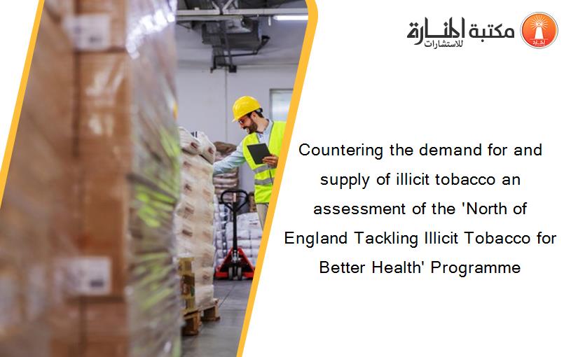 Countering the demand for and supply of illicit tobacco an assessment of the 'North of England Tackling Illicit Tobacco for Better Health' Programme