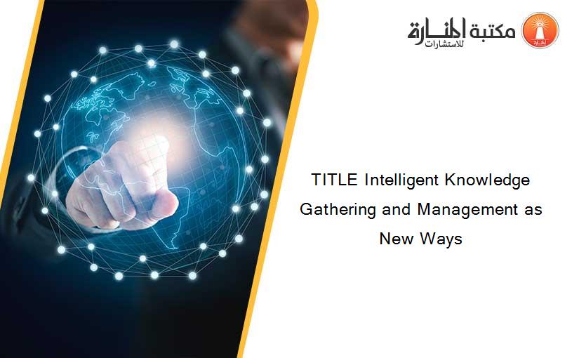 TITLE Intelligent Knowledge Gathering and Management as New Ways