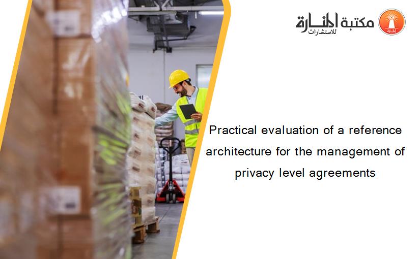 Practical evaluation of a reference architecture for the management of privacy level agreements