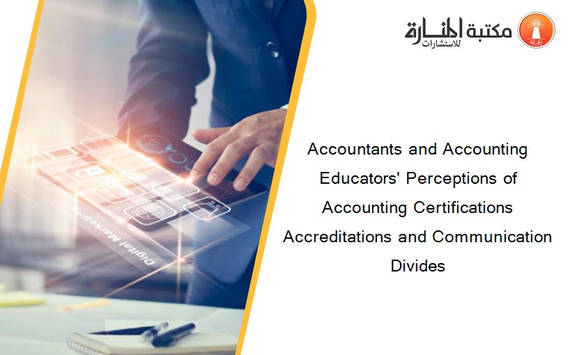 Accountants and Accounting Educators' Perceptions of Accounting Certifications Accreditations and Communication Divides
