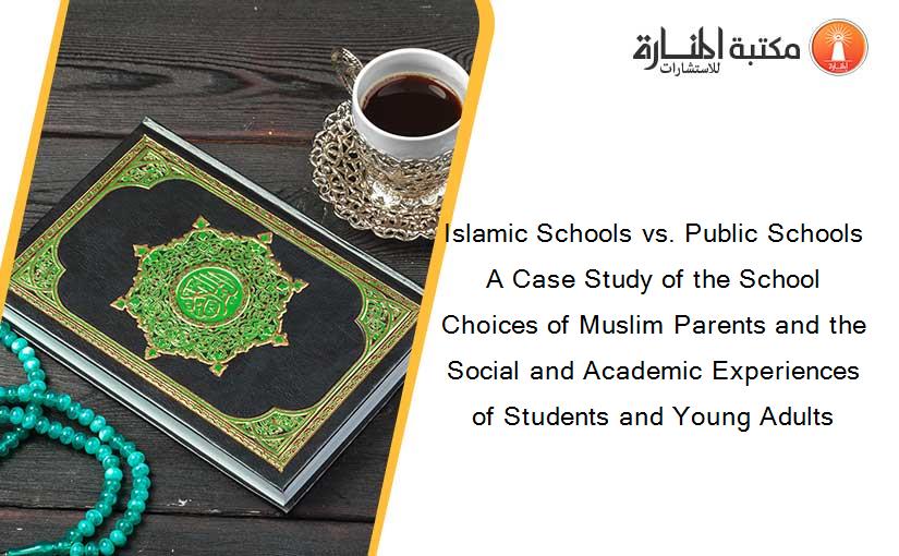 Islamic Schools vs. Public Schools A Case Study of the School Choices of Muslim Parents and the Social and Academic Experiences of Students and Young Adults