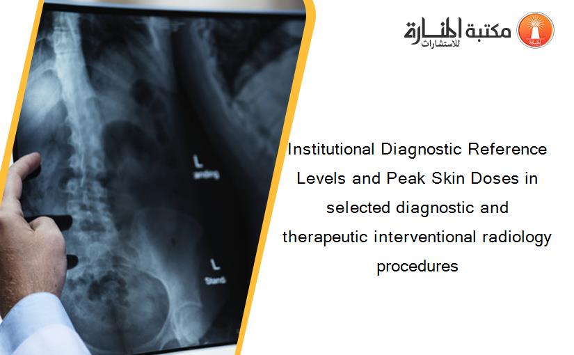 Institutional Diagnostic Reference Levels and Peak Skin Doses in selected diagnostic and therapeutic interventional radiology procedures‏