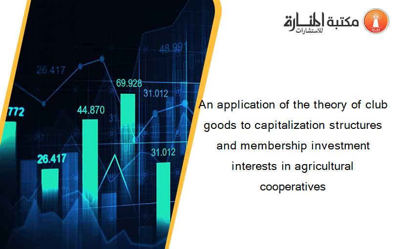 An application of the theory of club goods to capitalization structures and membership investment interests in agricultural cooperatives
