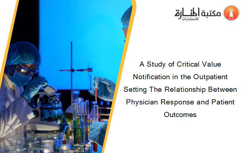 A Study of Critical Value Notification in the Outpatient Setting The Relationship Between Physician Response and Patient Outcomes