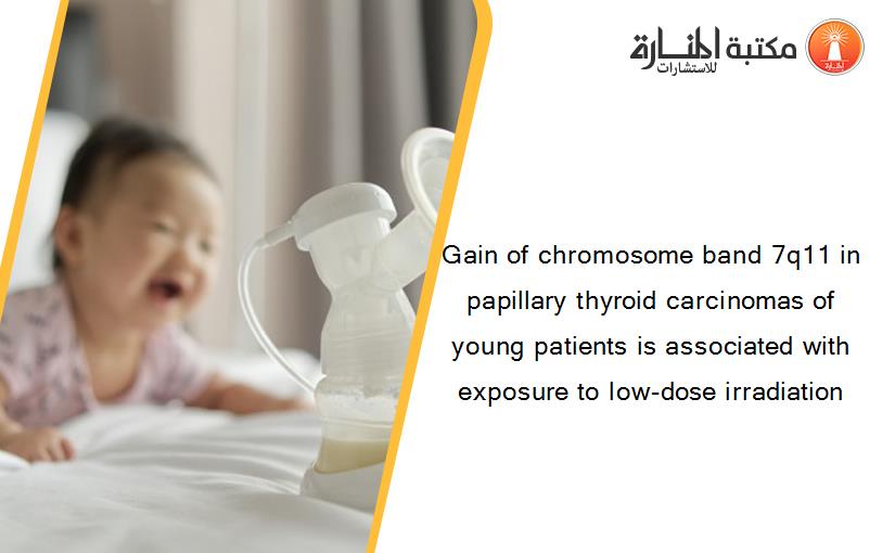 Gain of chromosome band 7q11 in papillary thyroid carcinomas of young patients is associated with exposure to low-dose irradiation