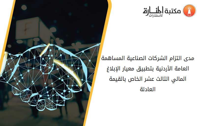 مدى التزام الشركات الصناعية المساهمة العامة الأردنية بتطبيق معيار الإبلاغ المالي الثالث عشر الخاص بالقيمة العادلة