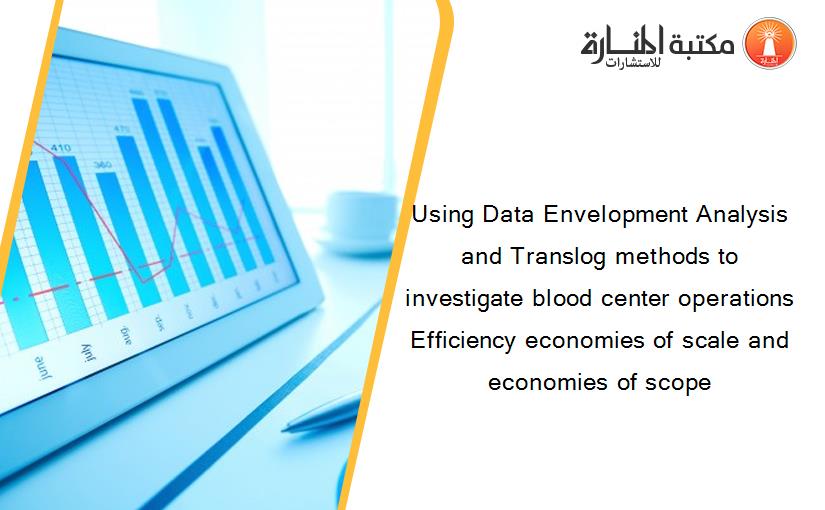 Using Data Envelopment Analysis and Translog methods to investigate blood center operations Efficiency economies of scale and economies of scope