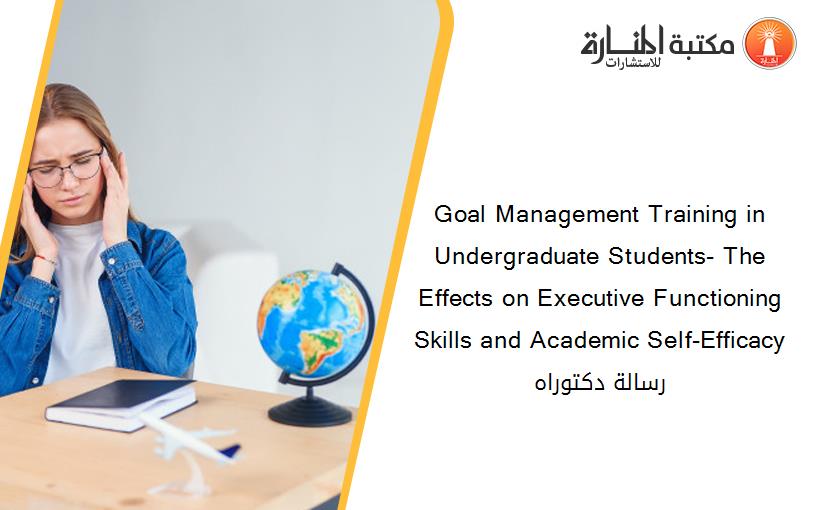 Goal Management Training in Undergraduate Students- The Effects on Executive Functioning Skills and Academic Self-Efficacy رسالة دكتوراه