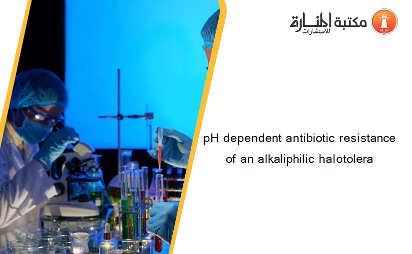 pH dependent antibiotic resistance of an alkaliphilic halotolera