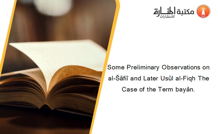 Some Preliminary Observations on al-Šāfiī and Later Usūl al-Fiqh The Case of the Term bayān.