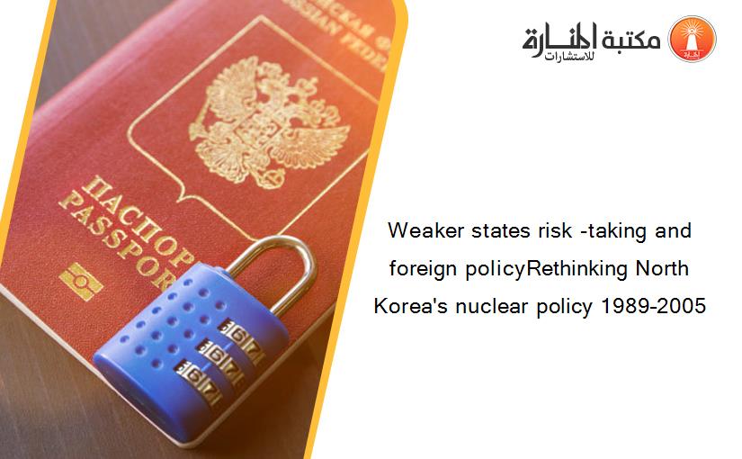 Weaker states risk -taking and foreign policyRethinking North Korea's nuclear policy 1989–2005
