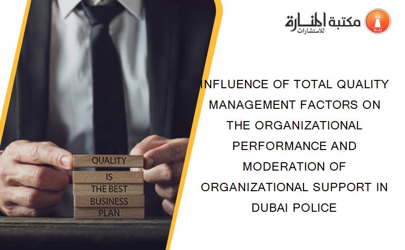 INFLUENCE OF TOTAL QUALITY MANAGEMENT FACTORS ON THE ORGANIZATIONAL PERFORMANCE AND MODERATION OF ORGANIZATIONAL SUPPORT IN DUBAI POLICE