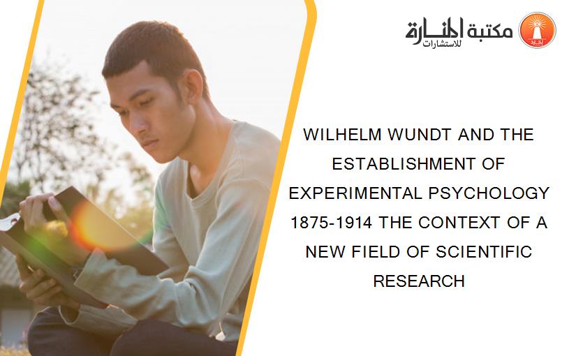 WILHELM WUNDT AND THE ESTABLISHMENT OF EXPERIMENTAL PSYCHOLOGY 1875-1914 THE CONTEXT OF A NEW FIELD OF SCIENTIFIC RESEARCH
