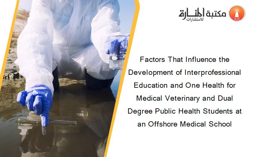 Factors That Influence the Development of Interprofessional Education and One Health for Medical Veterinary and Dual Degree Public Health Students at an Offshore Medical School