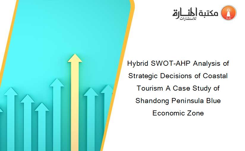 Hybrid SWOT-AHP Analysis of Strategic Decisions of Coastal Tourism A Case Study of Shandong Peninsula Blue Economic Zone