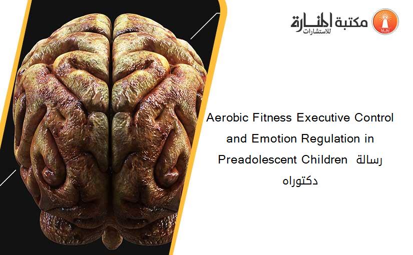 Aerobic Fitness Executive Control and Emotion Regulation in Preadolescent Children رسالة دكتوراه