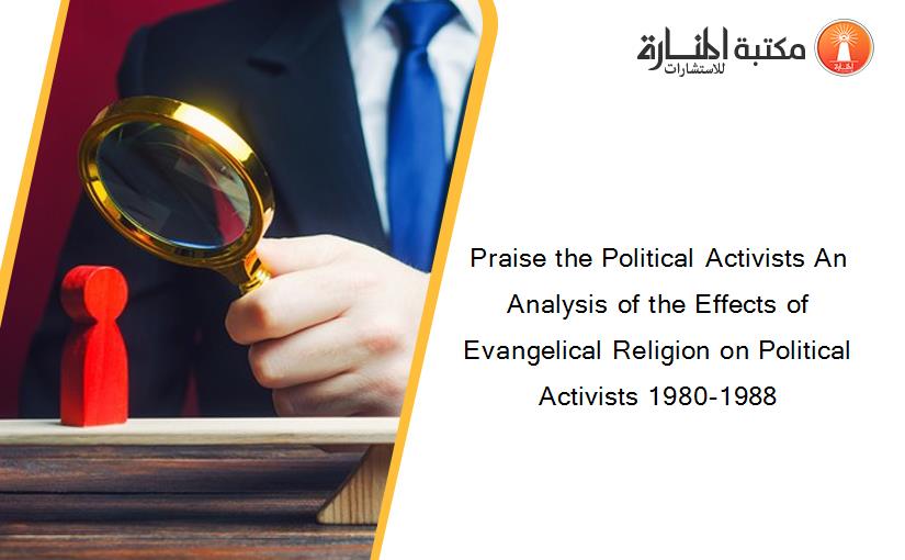 Praise the Political Activists An Analysis of the Effects of Evangelical Religion on Political Activists 1980-1988