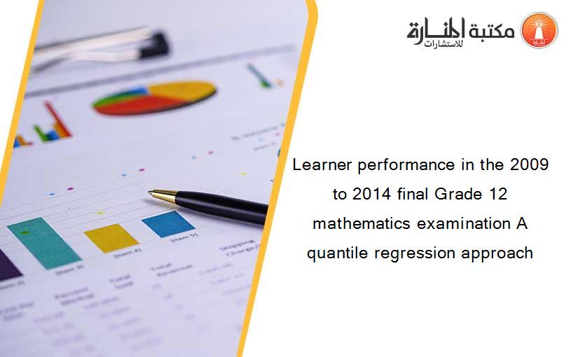Learner performance in the 2009 to 2014 final Grade 12 mathematics examination A quantile regression approach