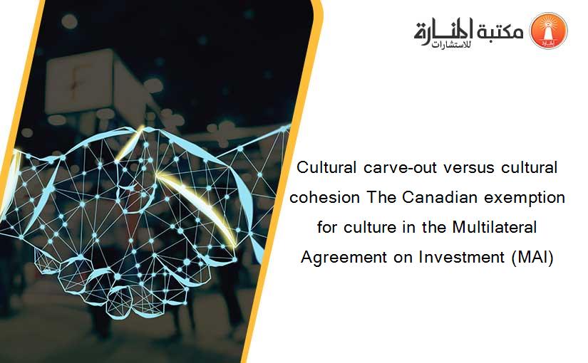 Cultural carve-out versus cultural cohesion The Canadian exemption for culture in the Multilateral Agreement on Investment (MAI)