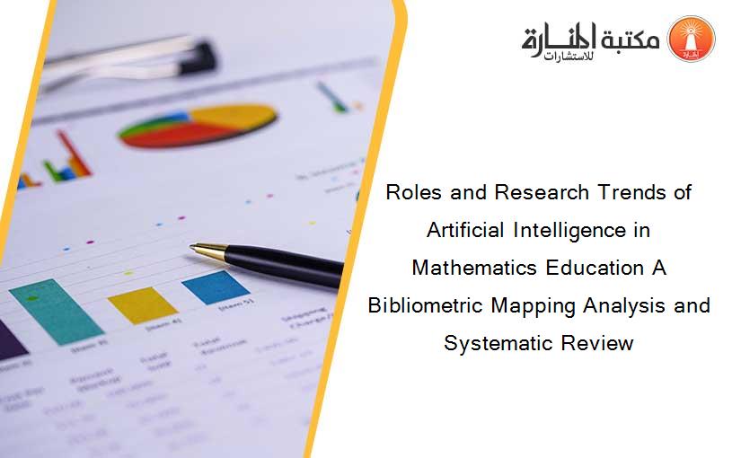 Roles and Research Trends of Artificial Intelligence in Mathematics Education A Bibliometric Mapping Analysis and Systematic Review
