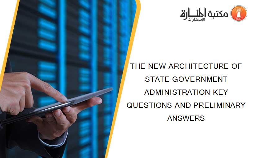THE NEW ARCHITECTURE OF STATE GOVERNMENT ADMINISTRATION KEY QUESTIONS AND PRELIMINARY ANSWERS