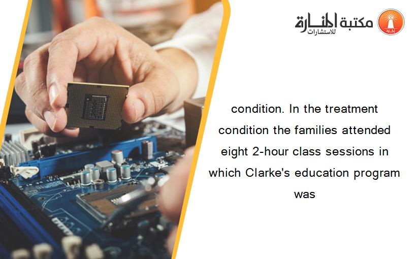 condition. In the treatment condition the families attended eight 2-hour class sessions in which Clarke's education program was