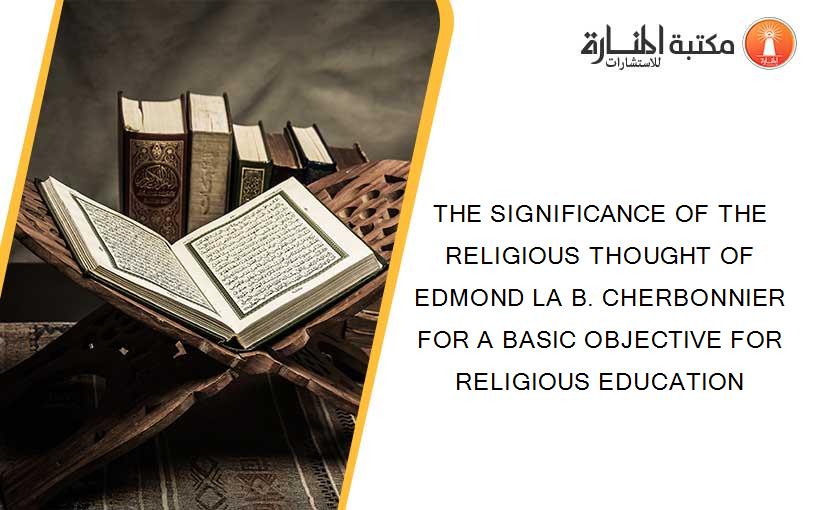 THE SIGNIFICANCE OF THE RELIGIOUS THOUGHT OF EDMOND LA B. CHERBONNIER FOR A BASIC OBJECTIVE FOR RELIGIOUS EDUCATION