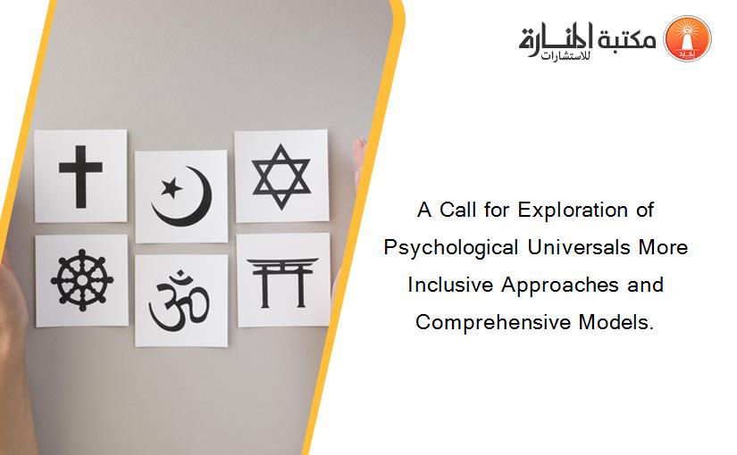 A Call for Exploration of Psychological Universals More Inclusive Approaches and Comprehensive Models.