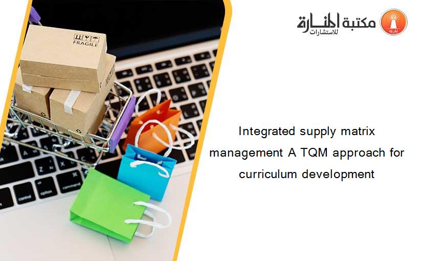 Integrated supply matrix management A TQM approach for curriculum development